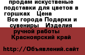 продам искуственые подставки для цветов в горшках › Цена ­ 500-2000 - Все города Подарки и сувениры » Изделия ручной работы   . Красноярский край